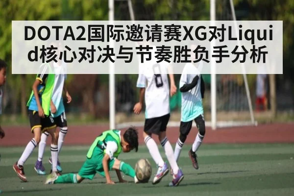 DOTA2国际邀请赛XG对Liquid核心对决与节奏胜负手分析